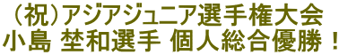 (祝）アジアジュニア選手権大会小島埜和選手個人総合優勝！
