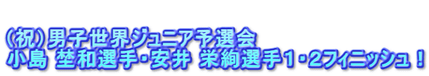 (祝)男子世界ジュニア予選会 小島 埜和選手・安井 栄絢選手1・2フィニッシュ!
